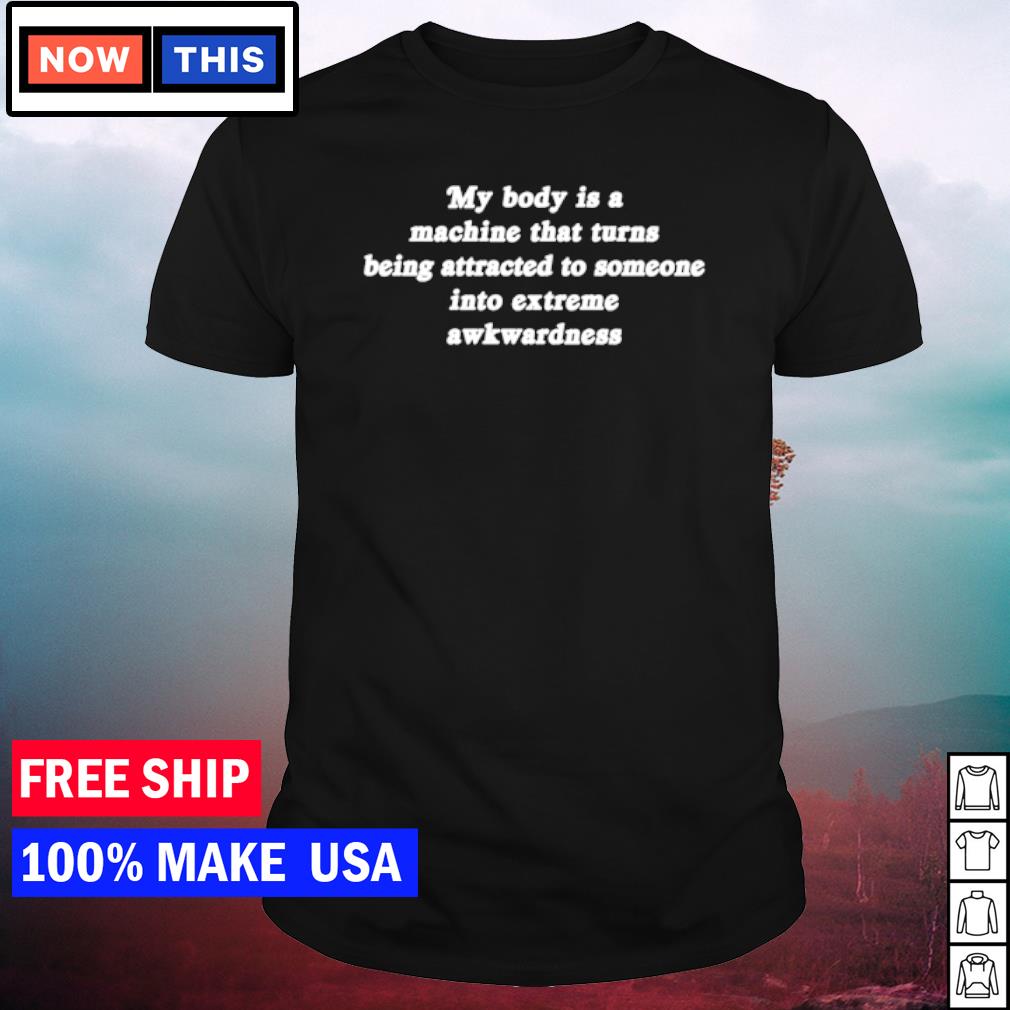 Awesome my body is a machine that turns being attracted to someone into extreme awkwardness shirt