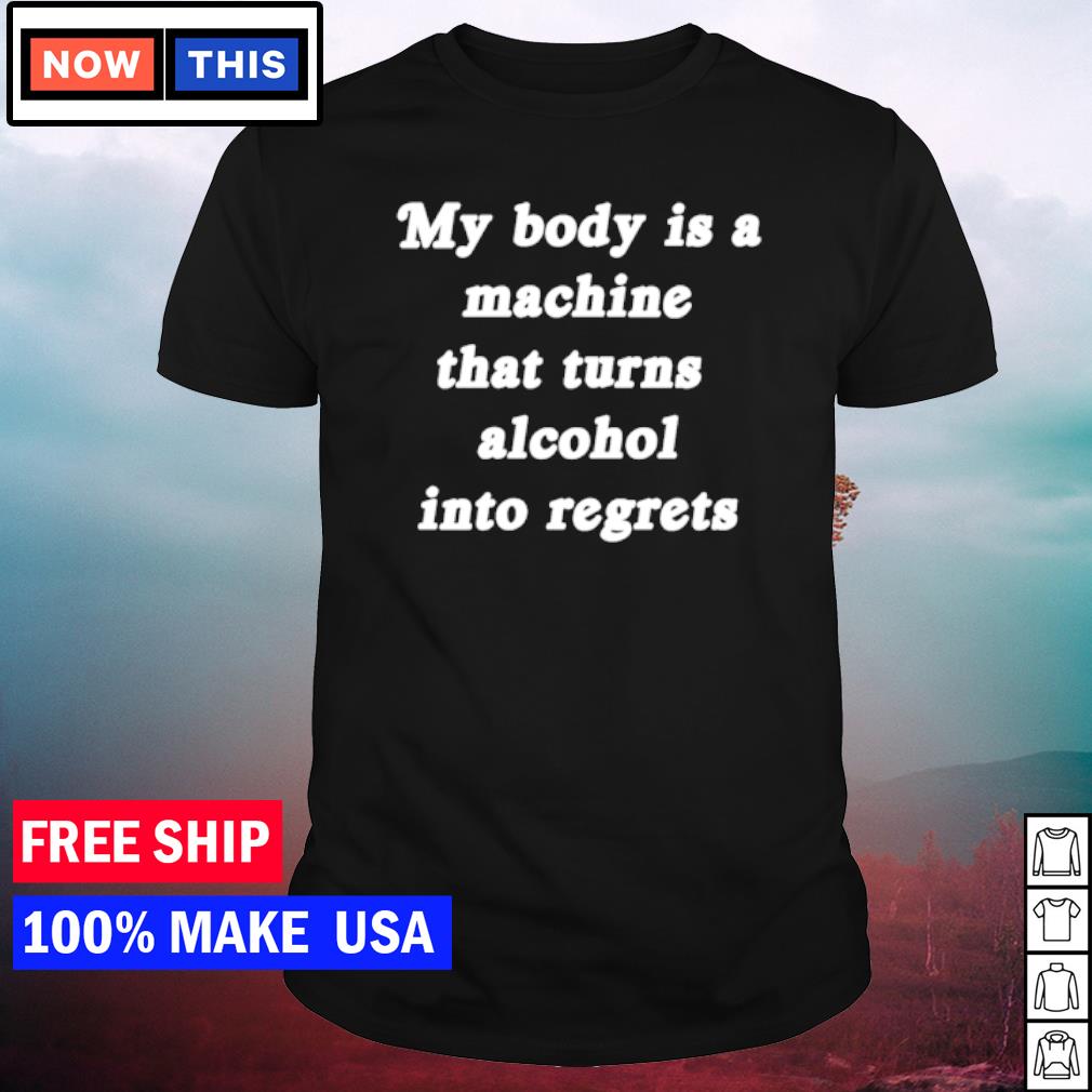 Best my body is a machine that turns alcohol into regrets shirt