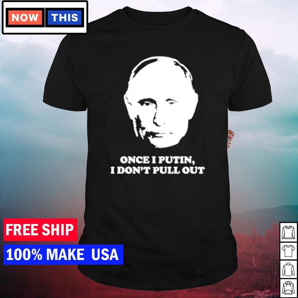 Best once I putin I don't pull out shirt